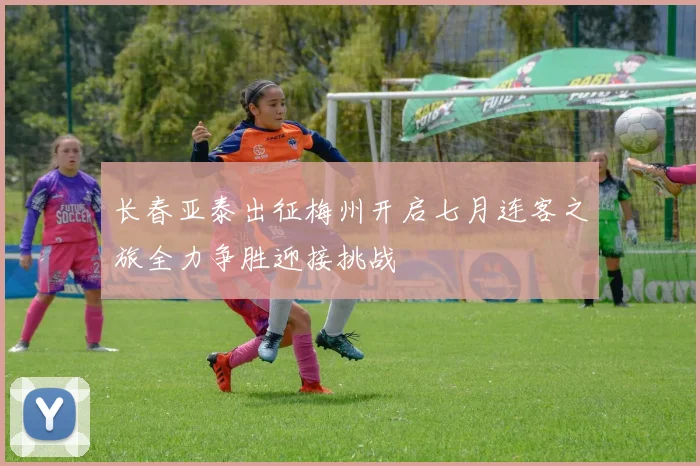 长春亚泰出征梅州开启七月连客之旅全力争胜迎接挑战