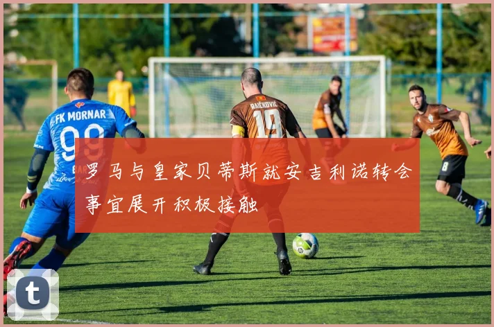 罗马与皇家贝蒂斯就安吉利诺转会事宜展开积极接触
