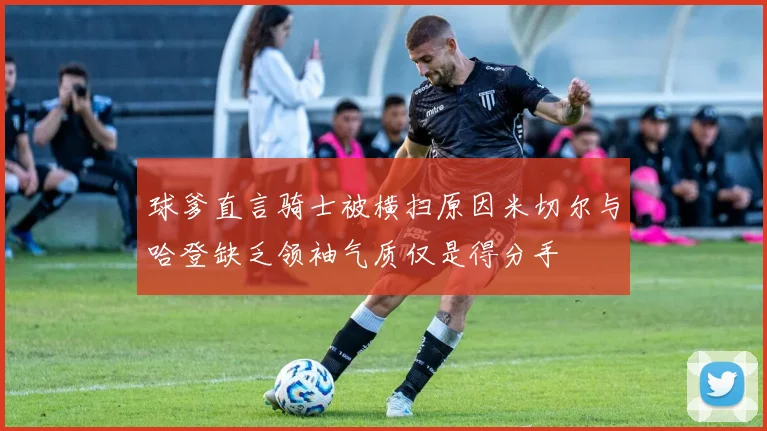 球爹直言骑士被横扫原因米切尔与哈登缺乏领袖气质仅是得分手