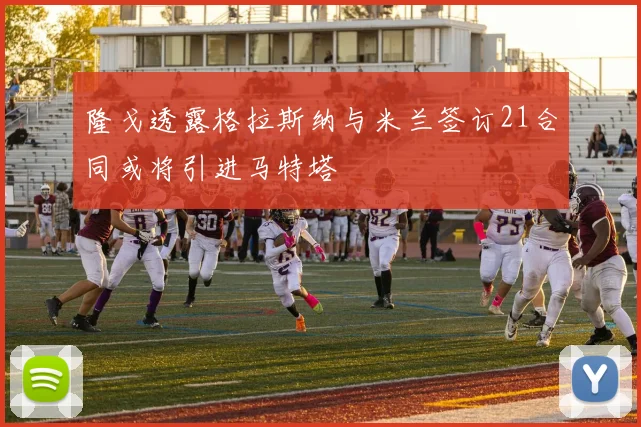 隆戈透露格拉斯纳与米兰签订21合同或将引进马特塔