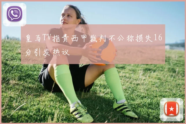 皇马TV指责西甲裁判不公称损失16分引发热议