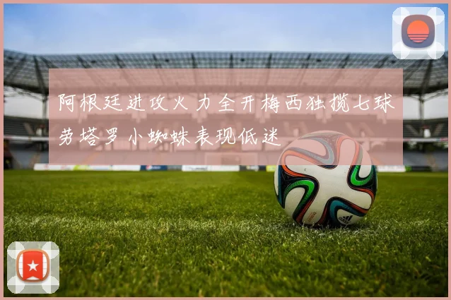 阿根廷进攻火力全开梅西独揽七球劳塔罗小蜘蛛表现低迷