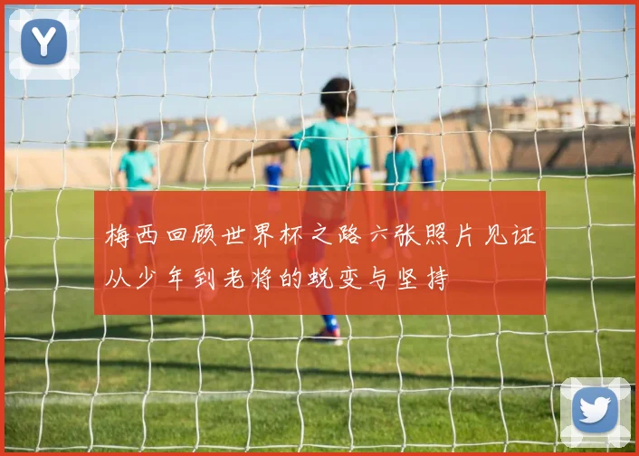 梅西回顾世界杯之路六张照片见证从少年到老将的蜕变与坚持