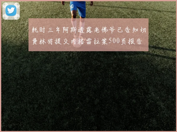 耗时三年阿斯透露老佛爷已告知切费林将提交内格雷拉案500页报告