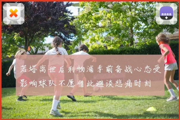 若塔离世后利物浦季前备战心态受影响球队不愿借此避谈悲痛时刻