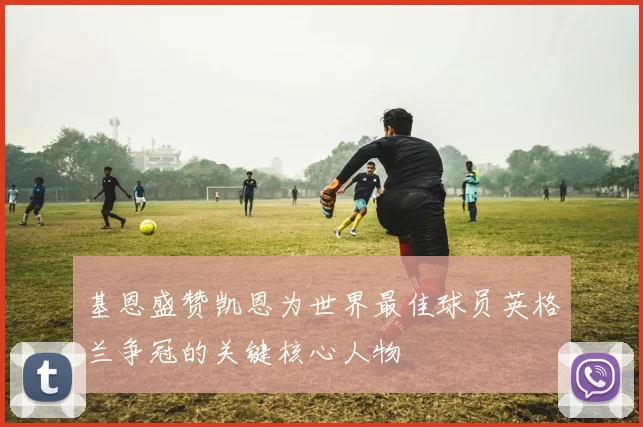基恩盛赞凯恩为世界最佳球员英格兰争冠的关键核心人物