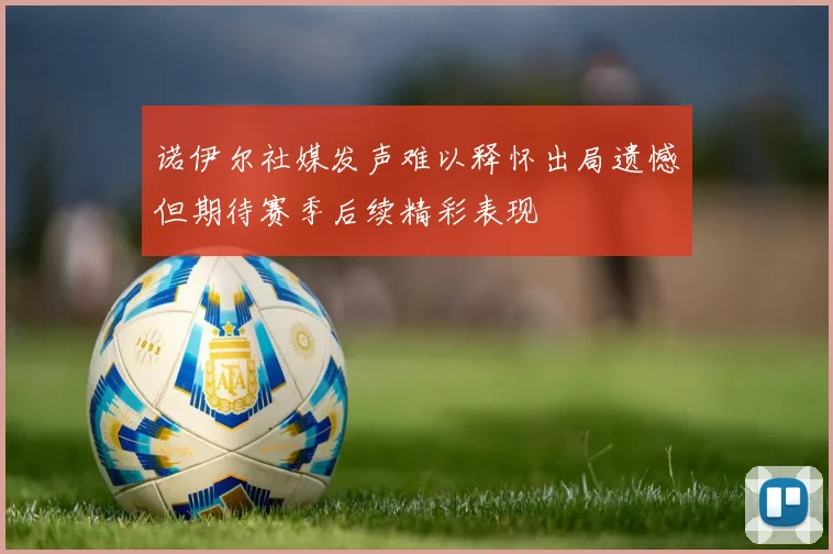 诺伊尔社媒发声难以释怀出局遗憾但期待赛季后续精彩表现