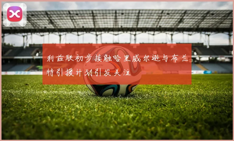 利兹联初步接触哈里威尔逊与布兰特引援计划引发关注