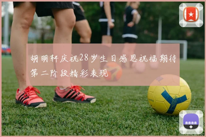 胡明轩庆祝28岁生日感恩祝福期待第二阶段精彩表现