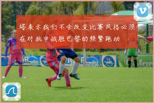 塔表示我们不会改变比赛风格必须在对抗中战胜巴黎的频繁跑动