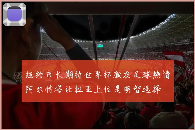 纽约市长期待世界杯激发足球热情阿尔特塔让拉亚上位是明智选择