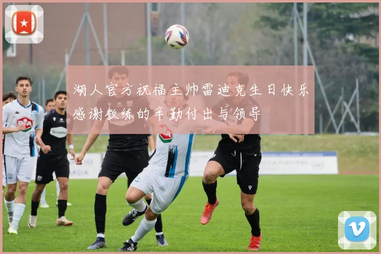 湖人官方祝福主帅雷迪克生日快乐感谢教练的辛勤付出与领导
