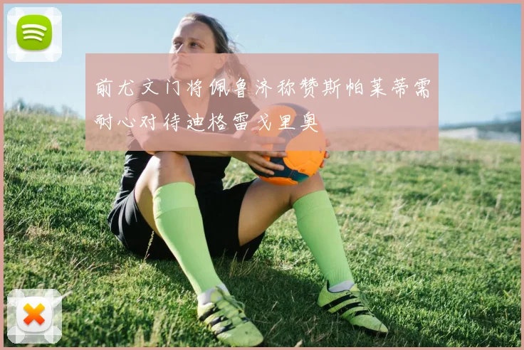 前尤文门将佩鲁济称赞斯帕莱蒂需耐心对待迪格雷戈里奥
