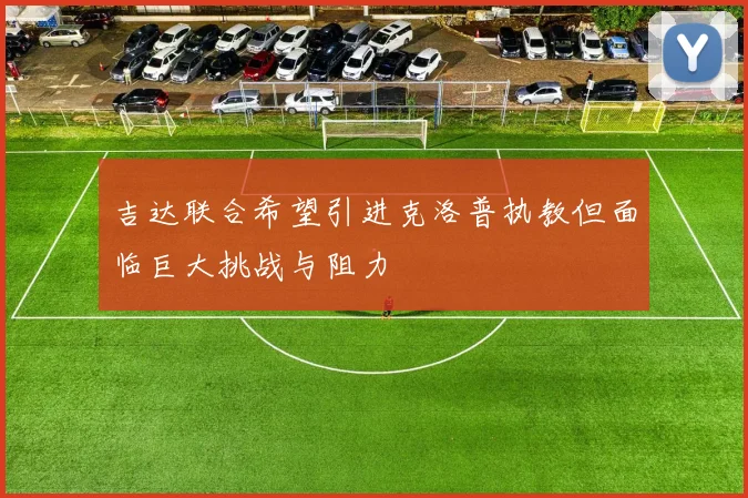 吉达联合希望引进克洛普执教但面临巨大挑战与阻力