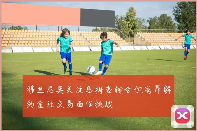 穆里尼奥关注恩梅查转会但高昂解约金让交易面临挑战