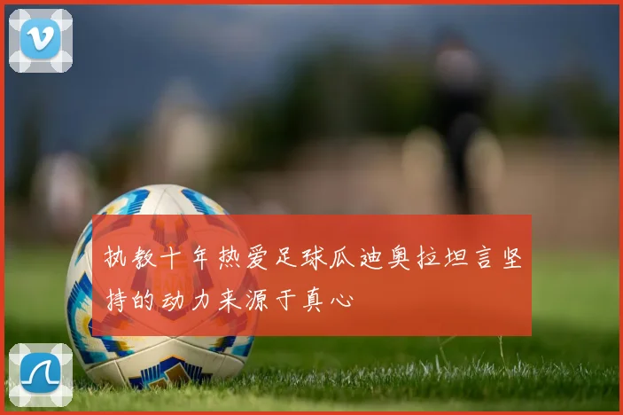 执教十年热爱足球瓜迪奥拉坦言坚持的动力来源于真心