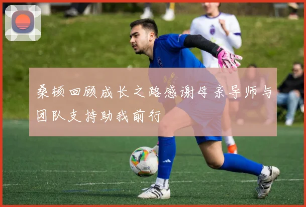 桑顿回顾成长之路感谢母亲导师与团队支持助我前行
