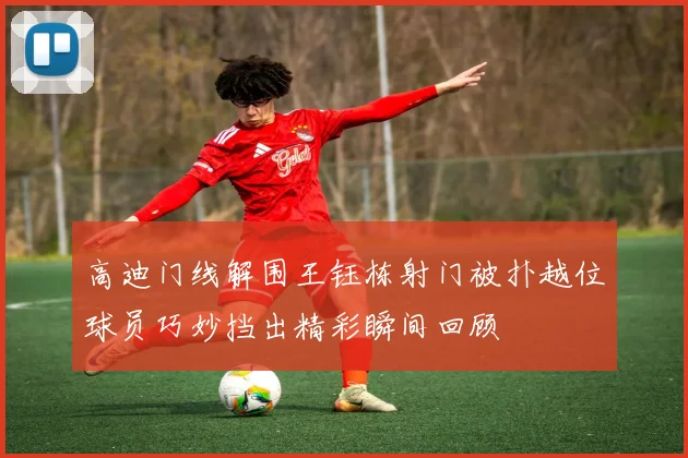 高迪门线解围王钰栋射门被扑越位球员巧妙挡出精彩瞬间回顾