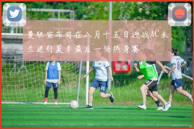 曼联宣布将在八月十五日迎战AC米兰进行夏季最后一场热身赛