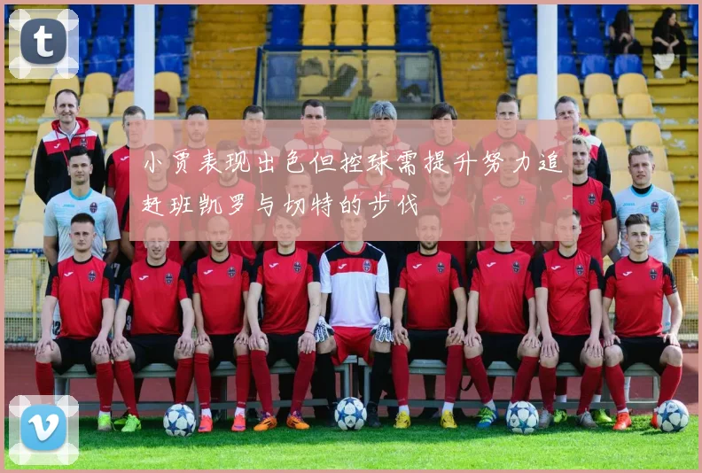 小贾表现出色但控球需提升努力追赶班凯罗与切特的步伐