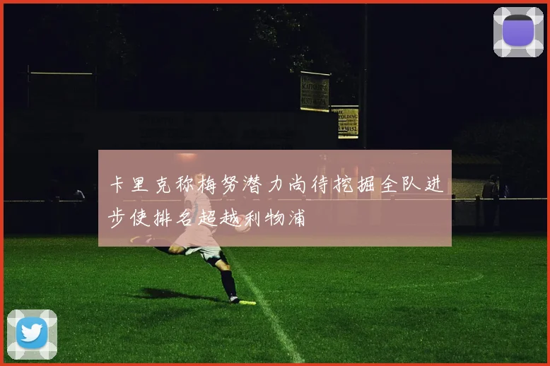 卡里克称梅努潜力尚待挖掘全队进步使排名超越利物浦