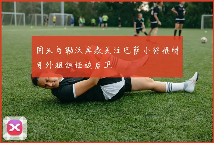 国米与勒沃库森关注巴萨小将福特可外租担任边后卫