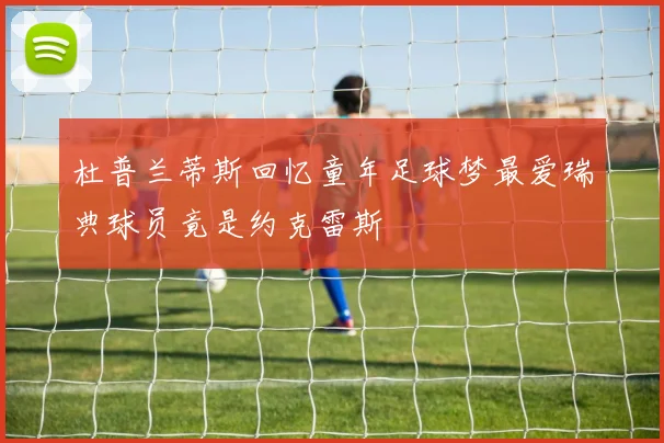 杜普兰蒂斯回忆童年足球梦最爱瑞典球员竟是约克雷斯