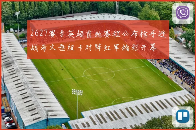 2627赛季英超首轮赛程公布枪手迎战考文垂纽卡对阵红军精彩开幕