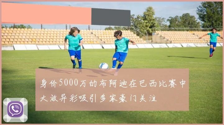 身价5000万的布阿迪在巴西比赛中大放异彩吸引多家豪门关注