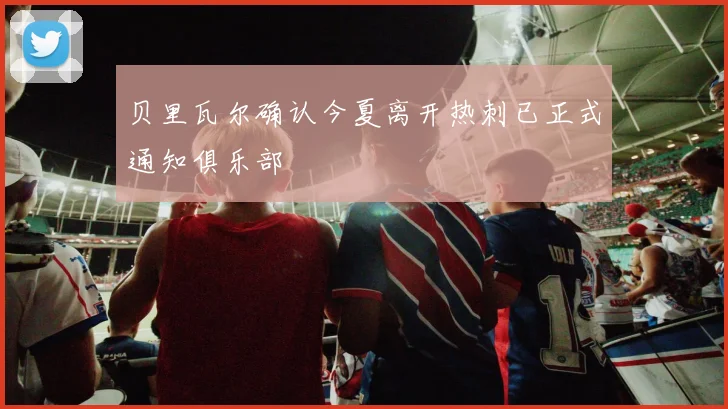 贝里瓦尔确认今夏离开热刺已正式通知俱乐部